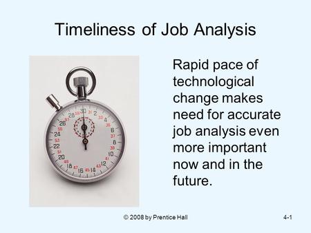 © 2008 by Prentice Hall4-1 Timeliness of Job Analysis Rapid pace of technological change makes need for accurate job analysis even more important now and.