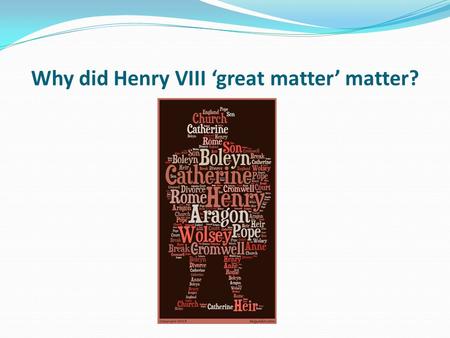 Why did Henry VIII ‘great matter’ matter?. Learning objective – to be able to explain why and how Henry VIII broke with Rome and made himself Head of.
