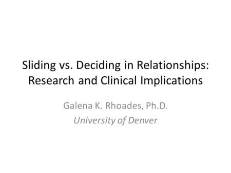 Sliding vs. Deciding in Relationships: Research and Clinical Implications Galena K. Rhoades, Ph.D. University of Denver.