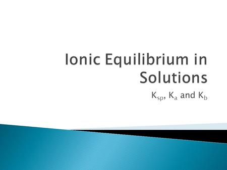 K sp, K a and K b.  Much like with a system of equations, a solution is also an equilibrium  NaCl(aq)  Na + (aq) + Cl - (aq)  The ions in this solution.