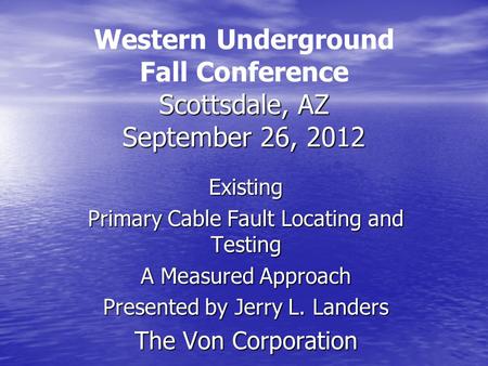 Scottsdale, AZ September 26, 2012 Western Underground Fall Conference Scottsdale, AZ September 26, 2012 Existing Primary Cable Fault Locating and Testing.