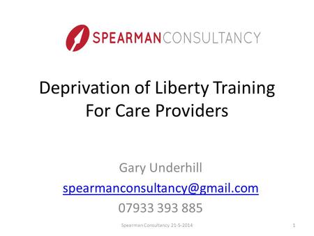Deprivation of Liberty Training For Care Providers Gary Underhill 07933 393 885 Spearman Consultancy 21-5-20141.