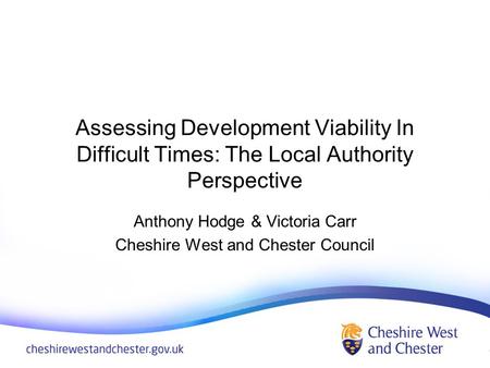 Assessing Development Viability In Difficult Times: The Local Authority Perspective Anthony Hodge & Victoria Carr Cheshire West and Chester Council.