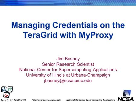 TeraGrid ’06  National Center for Supercomputing Applications Managing Credentials on the TeraGrid with MyProxy Jim Basney.