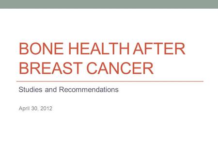 BONE HEALTH AFTER BREAST CANCER Studies and Recommendations April 30, 2012.