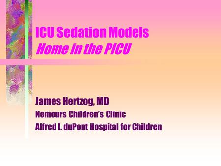 ICU Sedation Models Home in the PICU James Hertzog, MD Nemours Children’s Clinic Alfred I. duPont Hospital for Children.