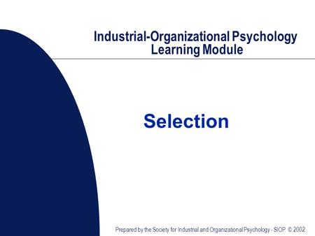 Industrial-Organizational Psychology Learning Module Prepared by the Society for Industrial and Organizational Psychology - SIOP © 2002 Selection.