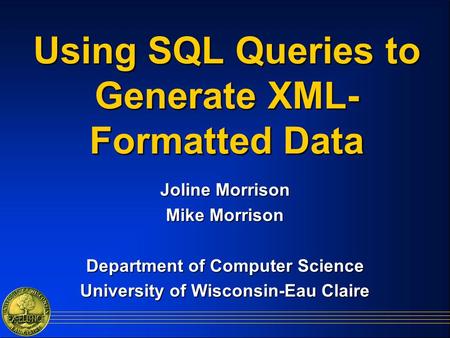 Using SQL Queries to Generate XML- Formatted Data Joline Morrison Mike Morrison Department of Computer Science University of Wisconsin-Eau Claire.
