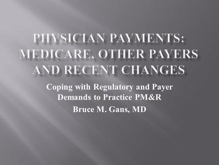 Coping with Regulatory and Payer Demands to Practice PM&R Bruce M. Gans, MD.