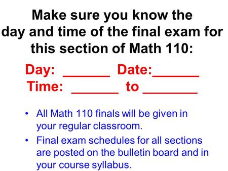Make sure you know the day and time of the final exam for this section of Math 110: Day: ______ Date:______ Time: ______ to _______ All Math 110 finals.
