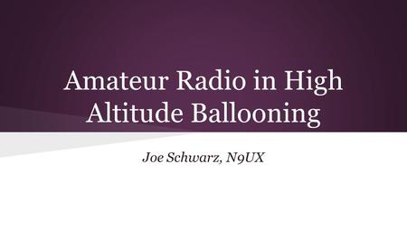 Amateur Radio in High Altitude Ballooning Joe Schwarz, N9UX.