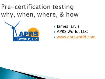 Pre-certification testing why, when, where, & how  James Jarvis  APRS World, LLC  www.aprsworld.com www.aprsworld.com.