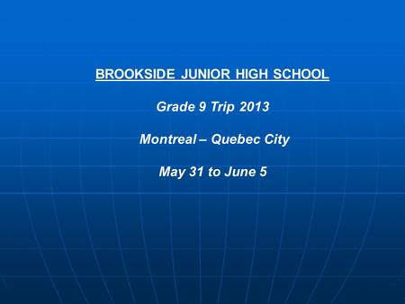 BROOKSIDE JUNIOR HIGH SCHOOL Grade 9 Trip 2013 Montreal – Quebec City May 31 to June 5.