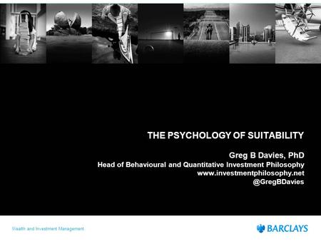 Wealth and Investment Management THE PSYCHOLOGY OF SUITABILITY Greg B Davies, PhD Head of Behavioural and Quantitative Investment Philosophy www.investmentphilosophy.net.