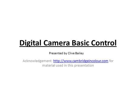 Digital Camera Basic Control Acknowledgement:  for material used in this presentationhttp://www.cambridgeincolour.com Presented.