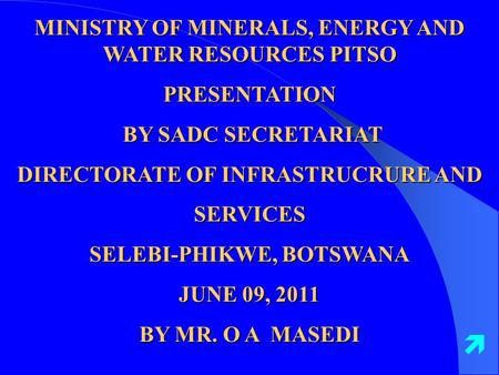 MINISTRY OF MINERALS, ENERGY AND WATER RESOURCES PITSO PRESENTATION BY SADC SECRETARIAT BY SADC SECRETARIAT DIRECTORATE OF INFRASTRUCRURE AND SERVICES.