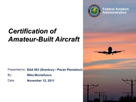 Presented to: By: Date: Federal Aviation Administration Certification of Amateur-Built Aircraft EAA 983 (Granbury / Pecan Plantation) Mike Montefusco November.