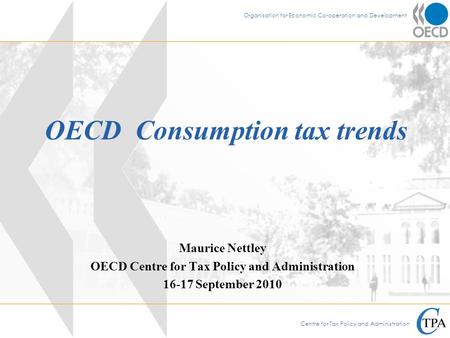 Centre for Tax Policy and Administration Organisation for Economic Co-operation and Development OECD Consumption tax trends Maurice Nettley OECD Centre.