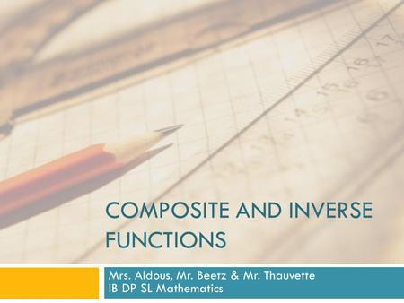 COMPOSITE AND INVERSE FUNCTIONS Mrs. Aldous, Mr. Beetz & Mr. Thauvette IB DP SL Mathematics.