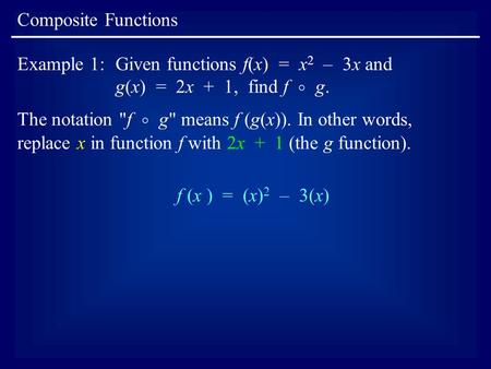 Composite Functions Example 1:Given functions f(x) = x 2 – 3x and g(x) = 2x + 1, find f  g. The notation f  g means f (g(x)). In other words, replace.
