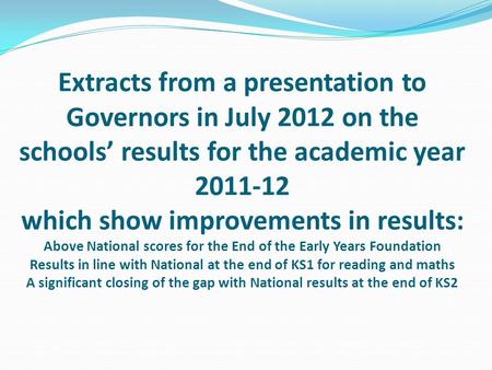 Extracts from a presentation to Governors in July 2012 on the schools’ results for the academic year 2011-12 which show improvements in results: Above.