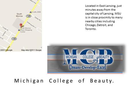 Michigan College of Beauty. Located in East Lansing, just minutes away from the capital city of Lansing, MSU is in close proximity to many nearby cities.