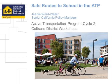 Safe Routes to School in the ATP Jeanie Ward-Waller Senior California Policy Manager Active Transportation Program Cycle 2 Caltrans District Workshops.