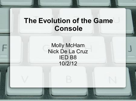 The Evolution of the Game Console Molly McHam Nick De La Cruz IED B8 10/2/12.