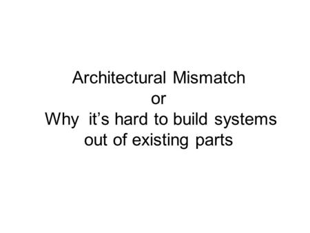 Architectural Mismatch or Why it’s hard to build systems out of existing parts.
