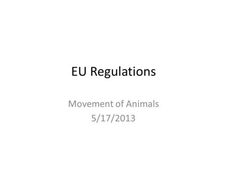 EU Regulations Movement of Animals 5/17/2013. Regulations: