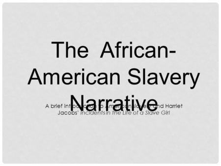 The African- American Slavery Narrative A brief introduction to American slavery and Harriet Jacobs’ Incidents in the Life of a Slave Girl.