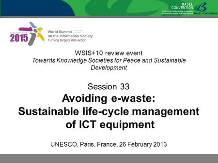 WSIS+10 review event Towards Knowledge Societies for Peace and Sustainable Development Session 33 Avoiding e-waste: Sustainable life-cycle management of.