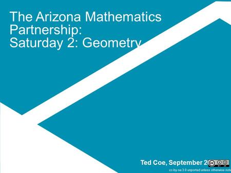 The Arizona Mathematics Partnership: Saturday 2: Geometry Ted Coe, September 2014 cc-by-sa 3.0 unported unless otherwise noted.