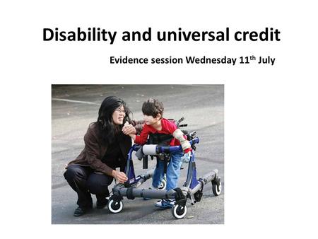 Disability and universal credit Evidence session Wednesday 11 th July.