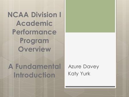 NCAA Division I Academic Performance Program Overview A Fundamental Introduction Azure Davey Katy Yurk.