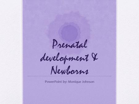 Prenatal development & Newborns PowerPoint by: Monique Johnson.