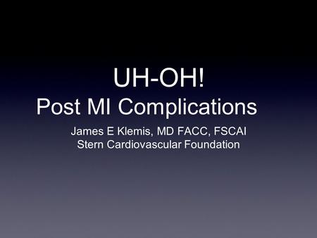 UH-OH! Post MI Complications James E Klemis, MD FACC, FSCAI Stern Cardiovascular Foundation.