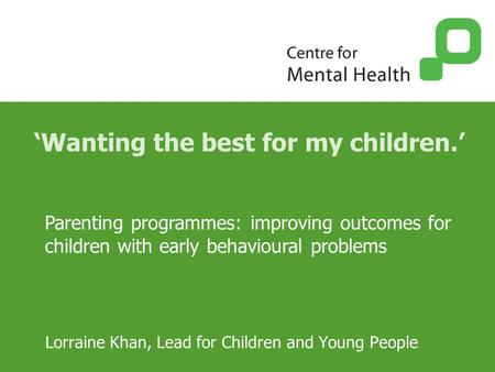 ‘Wanting the best for my children.’ Lorraine Khan, Lead for Children and Young People Parenting programmes: improving outcomes for children with early.