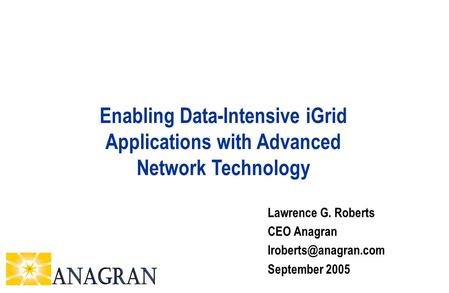 Lawrence G. Roberts CEO Anagran September 2005 Enabling Data-Intensive iGrid Applications with Advanced Network Technology.