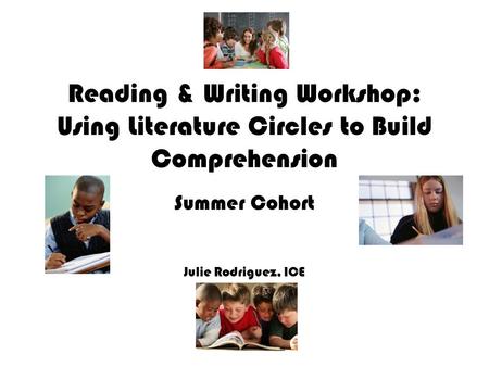 Reading & Writing Workshop: Using Literature Circles to Build Comprehension Summer Cohort Julie Rodriguez, ICE.