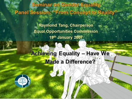 Achieving Equality – Have We Made a Difference? Seminar on Gender Equality Panel Session: “From Concept to Reality” Raymond Tang, Chairperson Equal Opportunities.