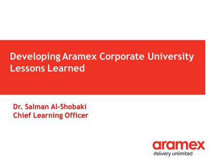 Developing Aramex Corporate University Lessons Learned 1 Dr. Salman Al-Shobaki Chief Learning Officer.