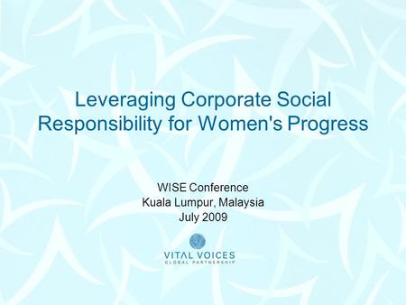 Leveraging Corporate Social Responsibility for Women's Progress WISE Conference Kuala Lumpur, Malaysia July 2009.
