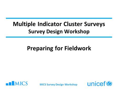 Multiple Indicator Cluster Surveys Survey Design Workshop Preparing for Fieldwork MICS Survey Design Workshop.