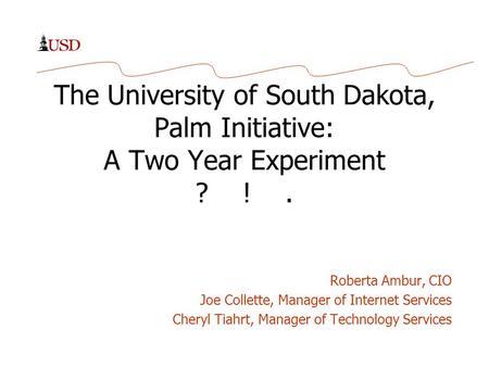 The University of South Dakota, Palm Initiative: A Two Year Experiment ? !. Roberta Ambur, CIO Joe Collette, Manager of Internet Services Cheryl Tiahrt,