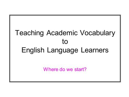 Teaching Academic Vocabulary to English Language Learners Where do we start?