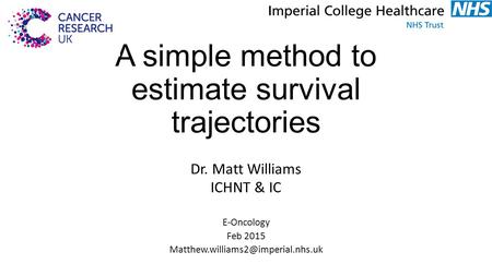 A simple method to estimate survival trajectories Dr. Matt Williams ICHNT & IC E-Oncology Feb 2015