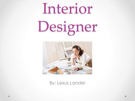 Interior Designer By: Lexus Lander. Nature of Work An interior designer enhances the function, safety and aesthetics of interior spaces. While taking.