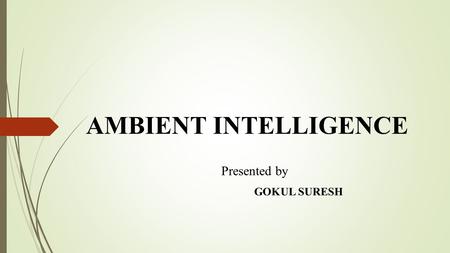 AMBIENT INTELLIGENCE Presented by GOKUL SURESH. INTRODUCTION  Evolution of Ambient Intelligence.  Science with a fictional view.  Enriching environment.