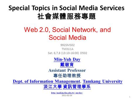 Special Topics in Social Media Services 社會媒體服務專題 1 992SMS02 TMIXJ1A Sat. 6,7,8 (13:10-16:00) D502 Min-Yuh Day 戴敏育 Assistant Professor 專任助理教授 Dept. of Information.
